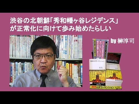 渋谷の北朝鮮「秀和幡ヶ谷レジデンス」が正常化に向けて歩み始めたらしい　by榊淳司