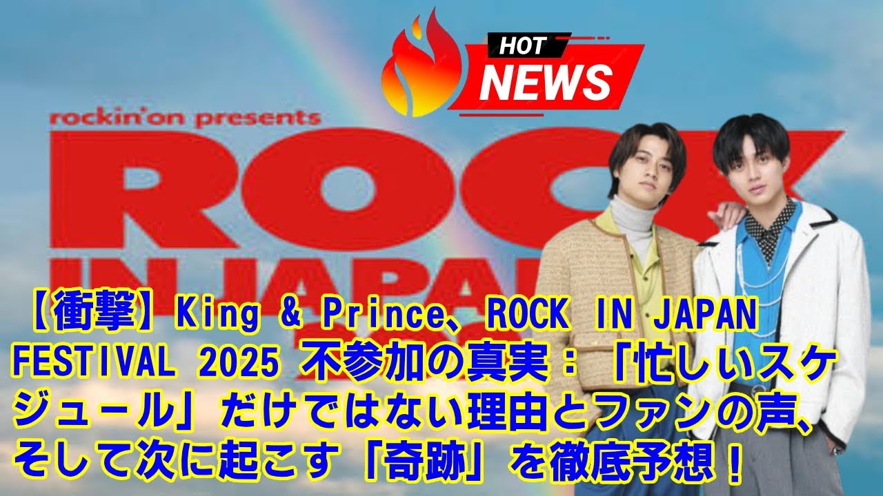 【衝撃】King & Prince、ROCK IN JAPAN FESTIVAL 2025 不参加の真実：「忙しいスケジュール」だけではない理由とファンの声、そして次に起こす「奇跡」を徹底予想！